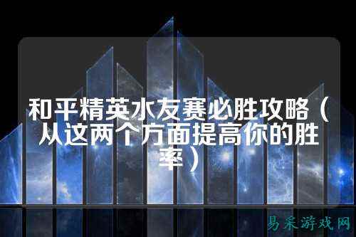 和平精英水友赛必胜攻略(从这两个方面提高你的胜率)