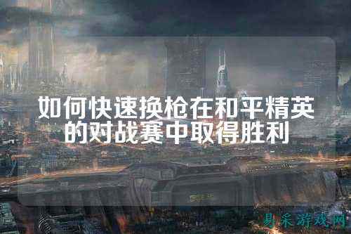如何快速换枪在和平精英的对战赛中取得胜利