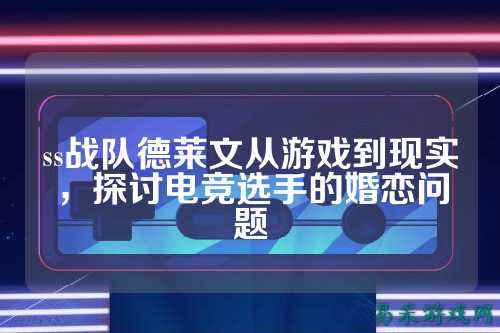 ss战队德莱文从游戏到现实，探讨电竞选手的婚恋问题