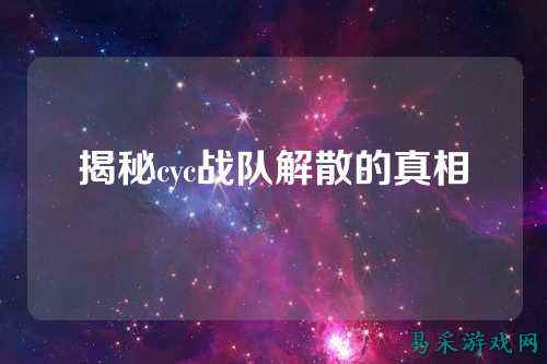 揭秘cyc战队解散的真相