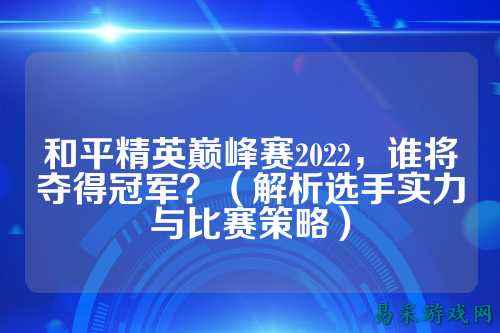 和平精英巅峰赛2022,谁将夺得冠军?(解析选手实力与比赛策略)
