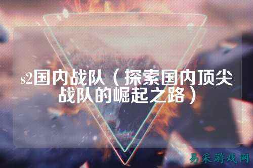s2国内战队（探索国内顶尖战队的崛起之路）