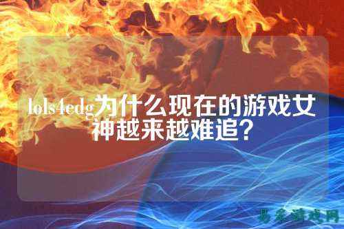 lols4edg为什么现在的游戏女神越来越难追?