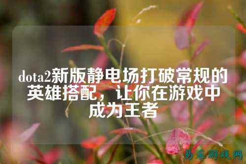 dota2新版静电场打破常规的英雄搭配,让你在游戏中成为王者