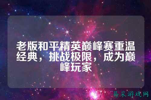 老版和平精英巅峰赛重温经典,挑战极限,成为巅峰玩家