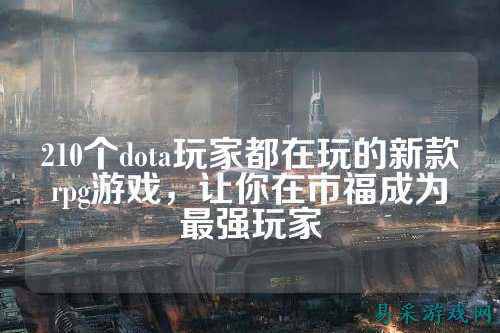 210个dota玩家都在玩的新款rpg游戏,让你在市福成为最强玩家