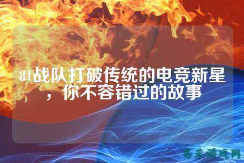 81战队打破传统的电竞新星，你不容错过的故事