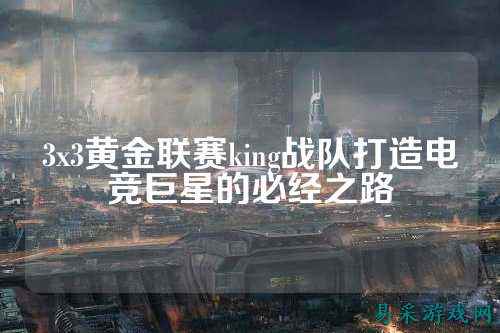 3x3黄金联赛king战队打造电竞巨星的必经之路
