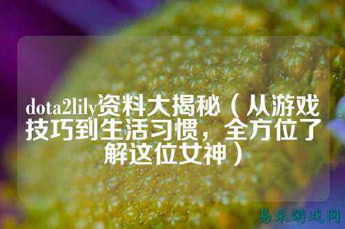 dota2lily资料大揭秘(从游戏技巧到生活习惯,全方位了解这位女神)