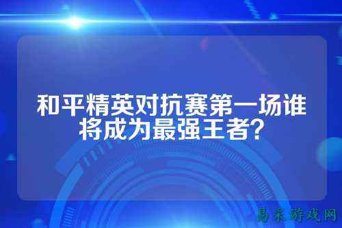 和平精英对抗赛第一场谁将成为最强王者?
