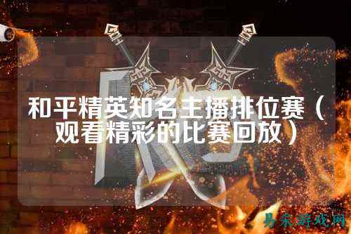 和平精英知名主播排位赛(观看精彩的比赛回放)