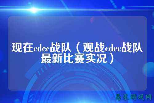 现在cdec战队（观战cdec战队最新比赛实况）