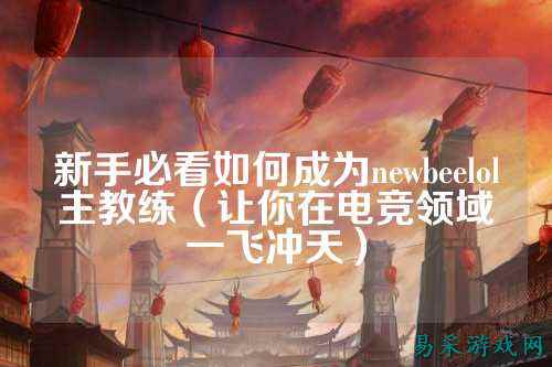 新手必看如何成为newbeelol主教练(让你在电竞领域一飞冲天)