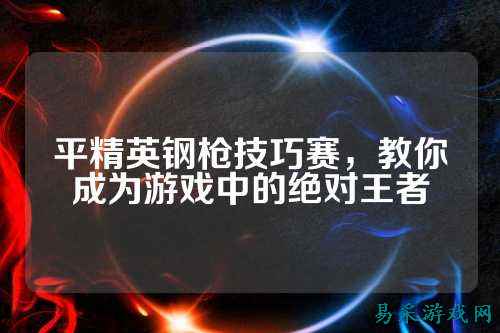 平精英钢枪技巧赛,教你成为游戏中的绝对王者