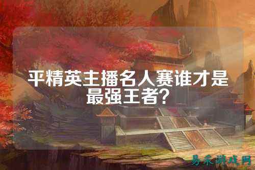 平精英主播名人赛谁才是最强王者?