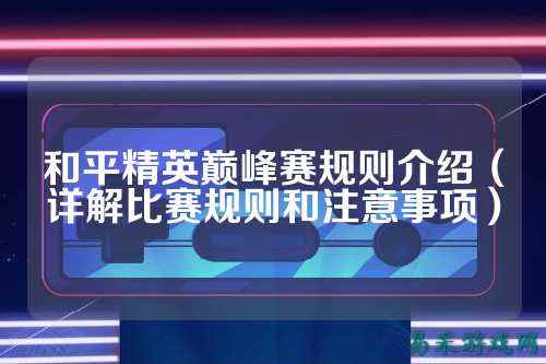 和平精英巅峰赛规则介绍(详解比赛规则和注意事项)