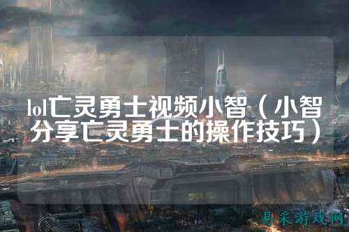 lol亡灵勇士视频小智(小智分享亡灵勇士的操作技巧)