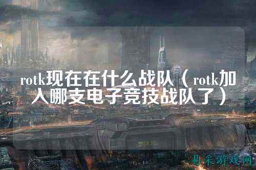 rotk现在在什么战队（rotk加入哪支电子竞技战队了）