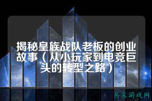 揭秘皇族战队老板的创业故事（从小玩家到电竞巨头的转型之路）