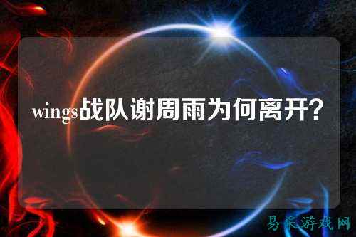 wings战队谢周雨为何离开？