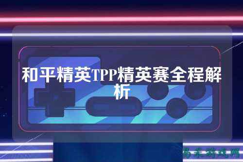 和平精英TPP精英赛全程解析