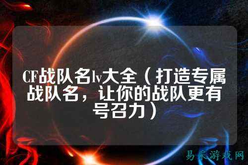 CF战队名lv大全（打造专属战队名，让你的战队更有号召力）