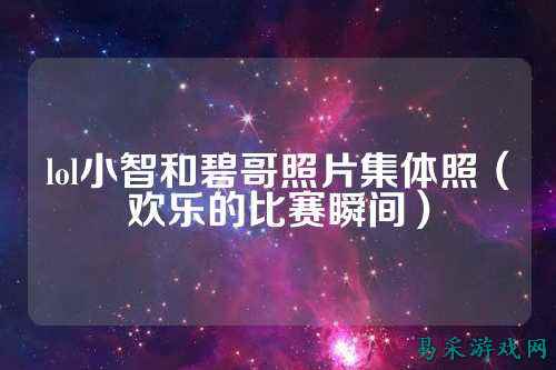 lol小智和碧哥照片集体照（欢乐的比赛瞬间）
