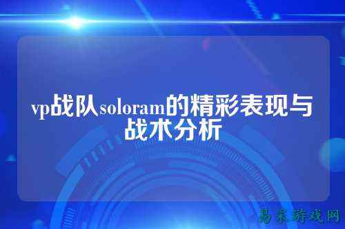 vp战队soloram的精彩表现与战术分析