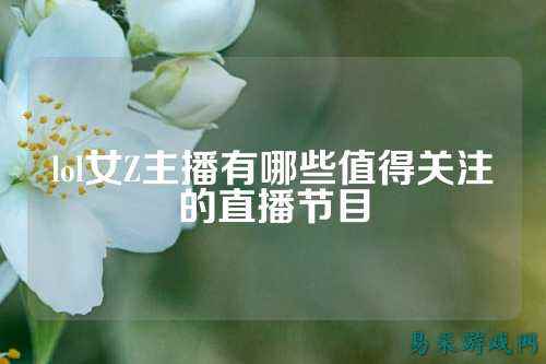 lol女Z主播有哪些值得关注的直播节目