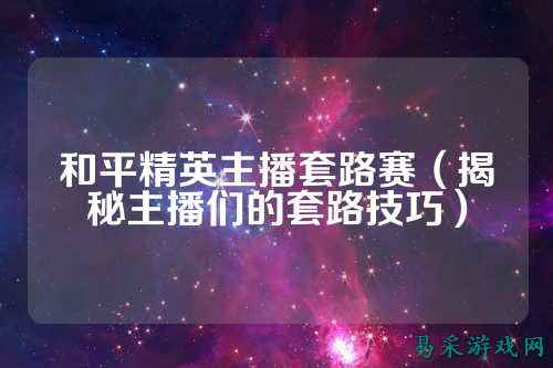 和平精英主播套路赛（揭秘主播们的套路技巧）