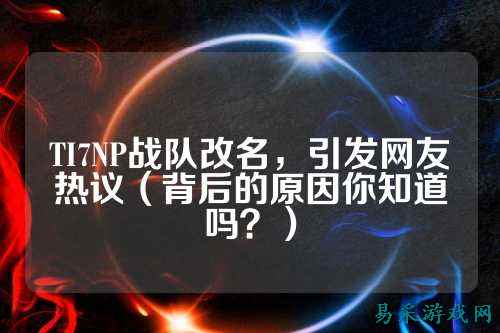 TI7NP战队改名，引发网友热议（背后的原因你知道吗？）