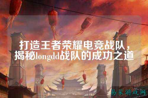 打造王者荣耀电竞战队，揭秘longdd战队的成功之道