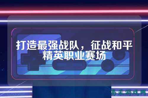 打造最强战队，征战和平精英职业赛场