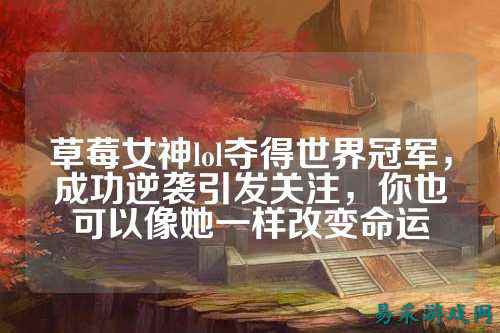 草莓女神lol夺得世界冠军，成功逆袭引发关注，你也可以像她一样改变命运