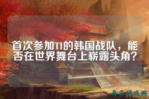 首次参加TI的韩国战队，能否在世界舞台上崭露头角？