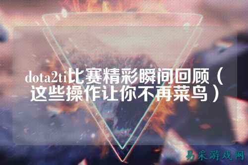dota2ti比赛精彩瞬间回顾（这些操作让你不再菜鸟）
