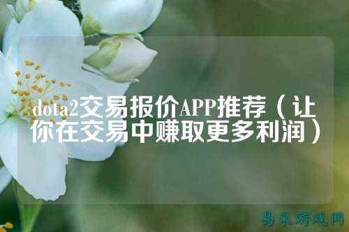 dota2交易报价APP推荐（让你在交易中赚取更多利润）