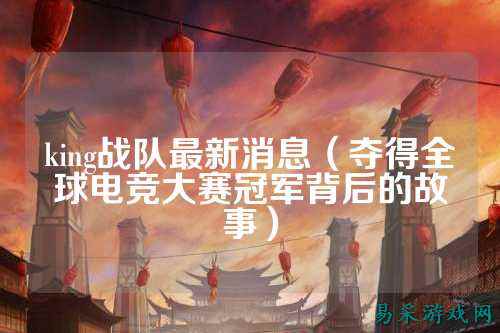 king战队最新消息（夺得全球电竞大赛冠军背后的故事）