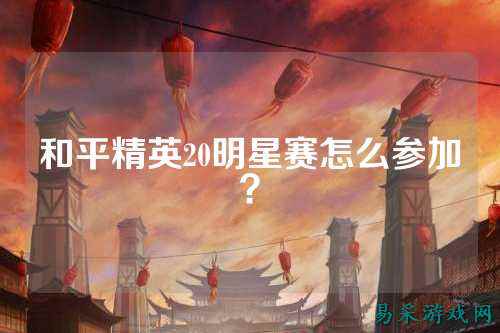 和平精英20明星赛怎么参加？