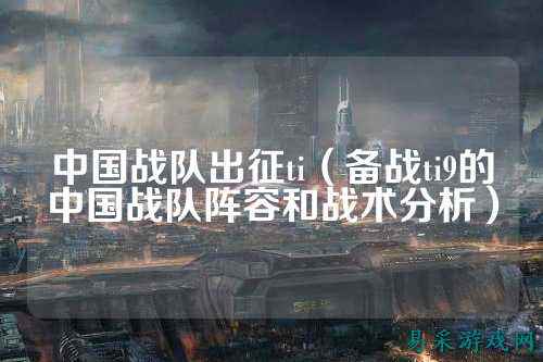 中国战队出征ti（备战ti9的中国战队阵容和战术分析）