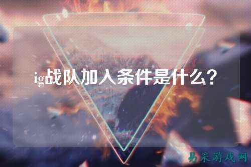 ig战队加入条件是什么？