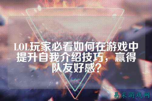 LOL玩家必看如何在游戏中提升自我介绍技巧，赢得队友好感？