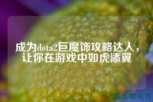 成为dota2巨魔饰攻略达人,让你在游戏中如虎添翼