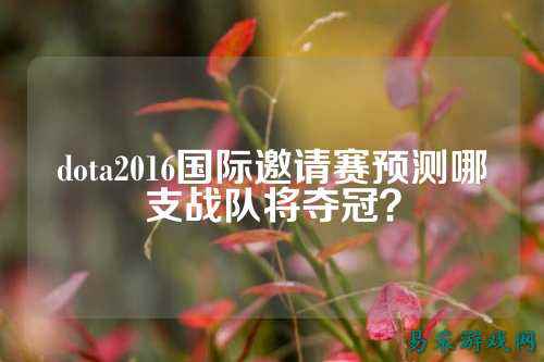 dota2016国际邀请赛预测哪支战队将夺冠?