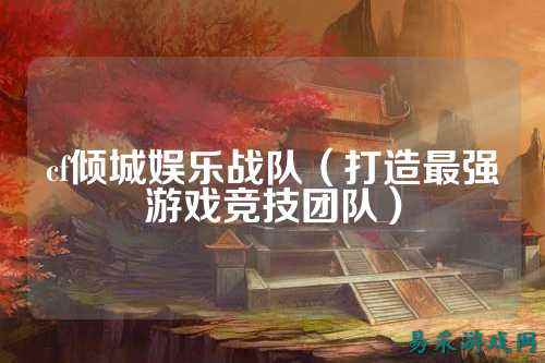 cf倾城娱乐战队(打造最强游戏竞技团队)