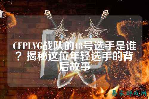 CFPLVG战队的18号选手是谁？揭秘这位年轻选手的背后故事