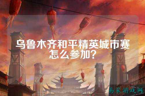 乌鲁木齐和平精英城市赛怎么参加?
