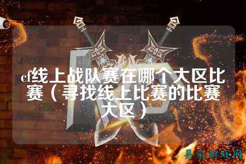 cf线上战队赛在哪个大区比赛（寻找线上比赛的比赛大区）