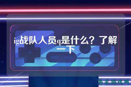 ig战队人员q是什么？了解一下
