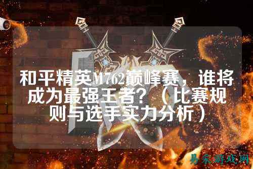 和平精英M762巅峰赛,谁将成为最强王者?(比赛规则与选手实力分析)